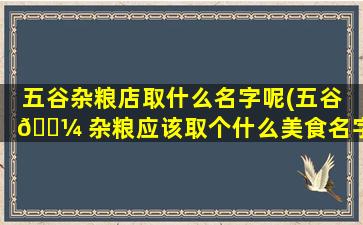五谷杂粮店取什么名字呢(五谷 🌼 杂粮应该取个什么美食名字)